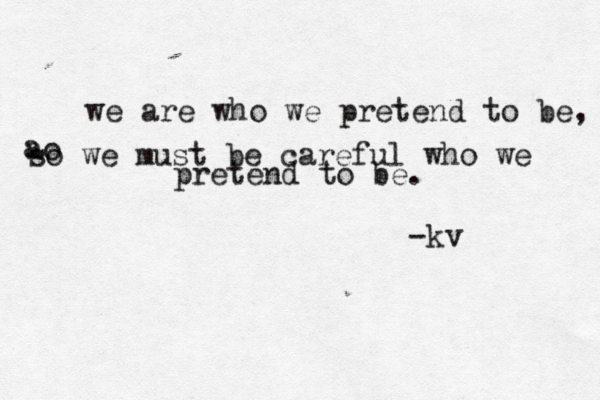 we are who we pretend to be, ao a so we must be careful who we pretend to be. -k