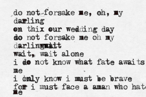 do not forsake me, oh , my darling on thix our wedding day so do not forsake me oh my darling wait wait wait, wait alone i do not know what fate awaits me i in only know i must be brave for i must face a am an who hate me