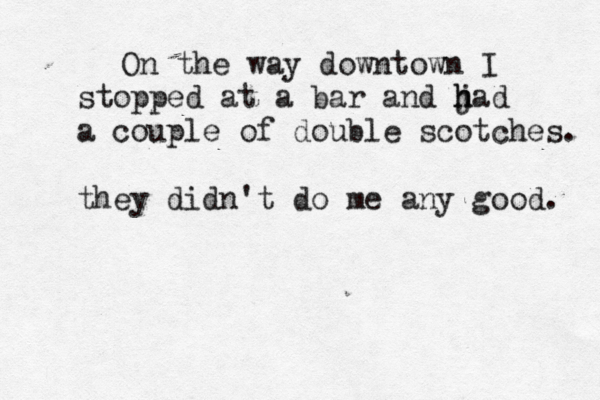 On the way downtown I stopped at a bar and j h had a couple of double scotches. they didn't do me any good.