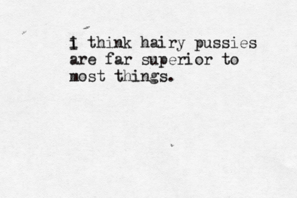 i I think hairy pussies are far superior to most things.