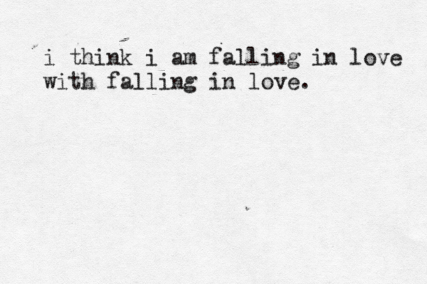 i think i am falling in love with falling in love.
