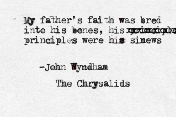 My father's faith was bred into his bones, his principles x xxxxxxxxxx principles were his sinews - John Wyndham The Chrysalids