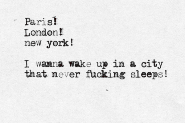 Paris! London! new york! I wanna wake up in a city that never fucking sleeps!
