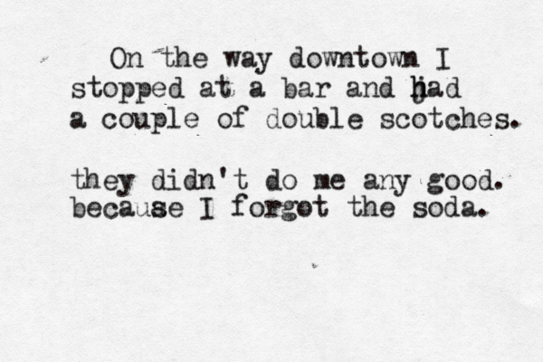 On the way downtown I stopped at a bar and j h had a couple of double scotches. they didn't do me any good becauae s I forgot the soda.