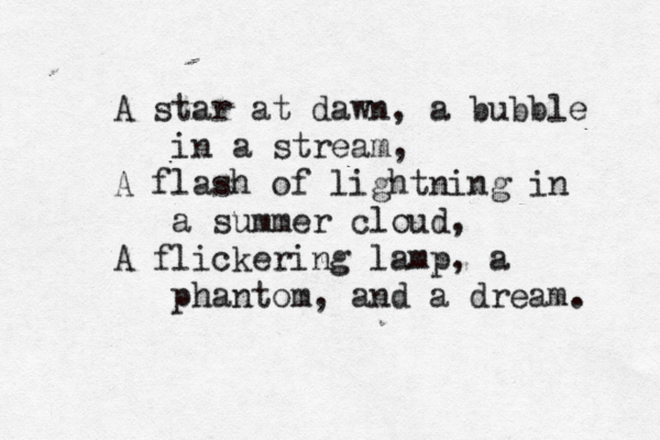 A star at dawn, a bubble in a stream, A flash of lightning in a summer cloud, A flickering lamp, a phantom, and a dream.
