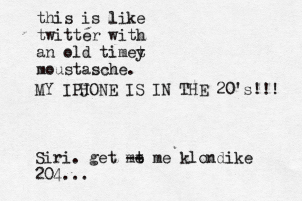 this is like twitter with an old timet y moustasche. MY IPJ HONE IS IN THE 20's!!! Siri. get mt e -- me klondike 204..