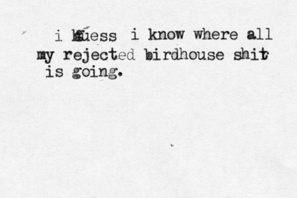 i huess g i know where all my rejected birdhouse shir t is going .