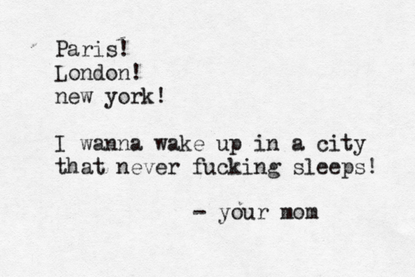Paris! London! new york! I wanna wake up in a city that never fucking sleeps - your mo