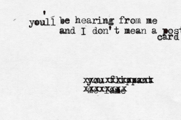 you flippant me lame youll ' be hearing from me and I don't mean a postc card xxxxxxxxxxxxx xxxxxxxx