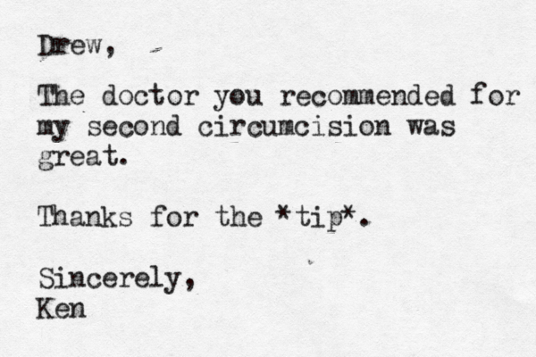 Drew, The doctor you recommended for my second circumcision was great . Thanks for the *tip*. Sincerely, K