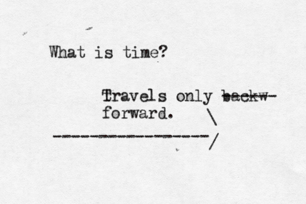 What is time? t Travels only backw ------ forward . ----------------- / \