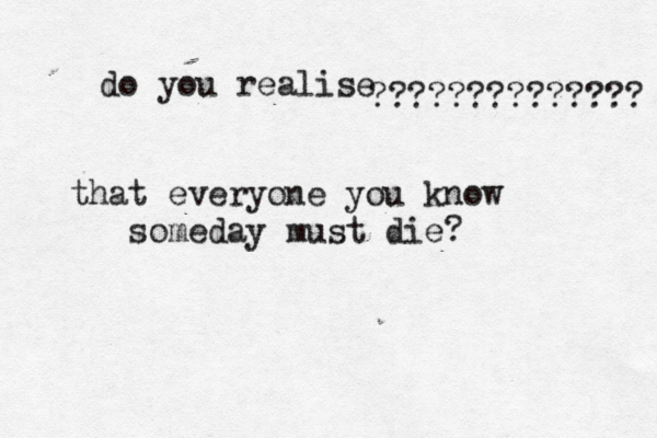 do you realise ????????????? that everyone you know someday must die
