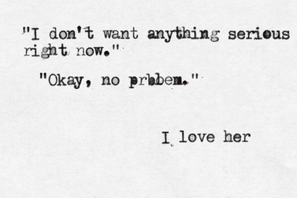 "I don't want anything serious r right now." "Okay, no prblem o ." I love her