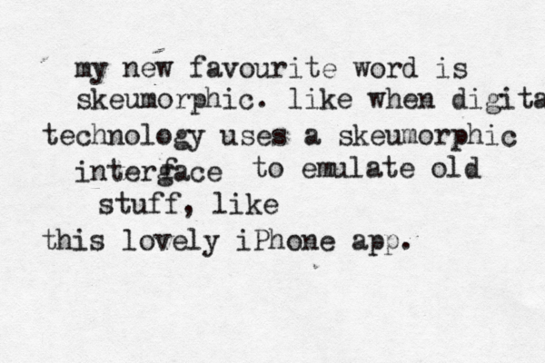 my new favourite word is skeumorphic. like when digital technology uses a skeumorphic intergace f to emulate old stuff, like this lovely iPhone app.