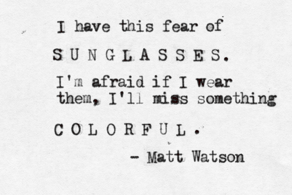 I have this fear of S U N G L A S S E S . I'm afraid if I wear them, I'll miss something C O L O R F U L . - Matt Watson