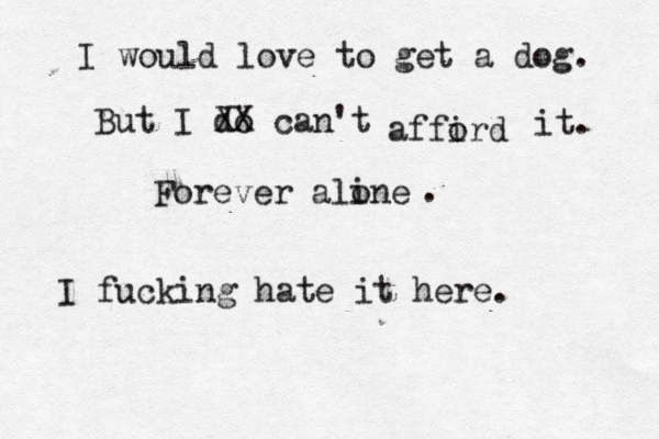 I would love to get a dog. But I do XX can't affird o it. Forever aline o . I fucking hate it here.