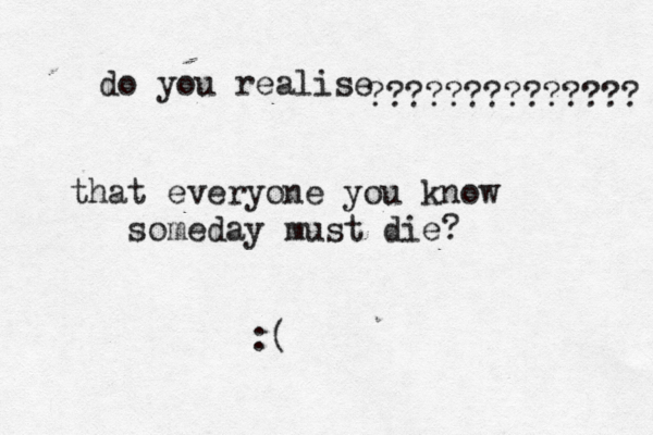 do you realise ????????????? that everyone you know someday must di :