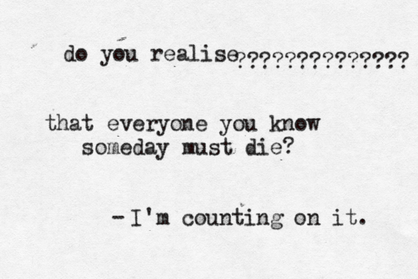 do you realise ????????????? that everyone you know someday must di I'm counting on it. 