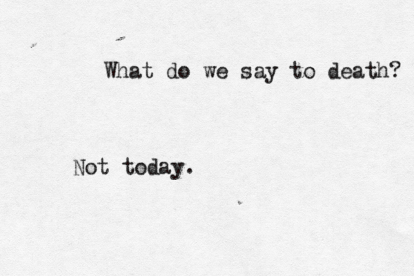 What do we say to death? Not today