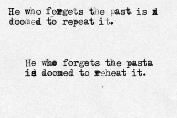 J He who forgets the past is d x doomed to repeat it. He who forgets the pasta id s s s doomed to reheat it.
