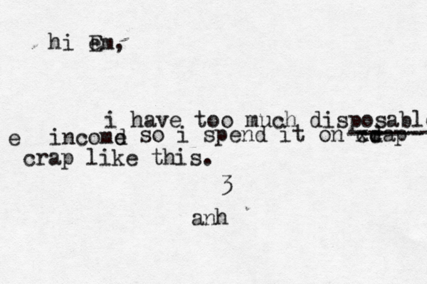 hi e Em, i have too much disposable e incomd e so i spend it on xrap c cd ------ ------ crap like this. <3 <>€ anh