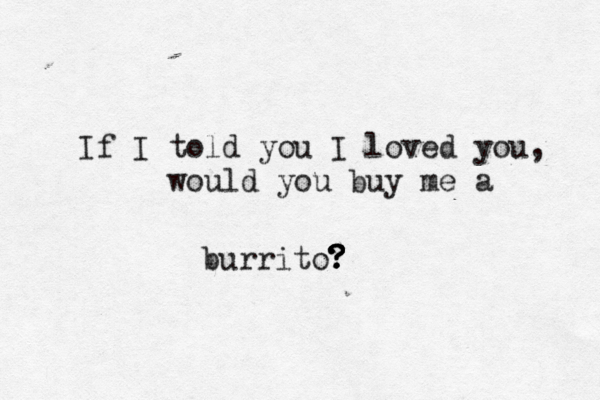 If I told you I loved you, would you buy me a burrito? ? ? ? ? 