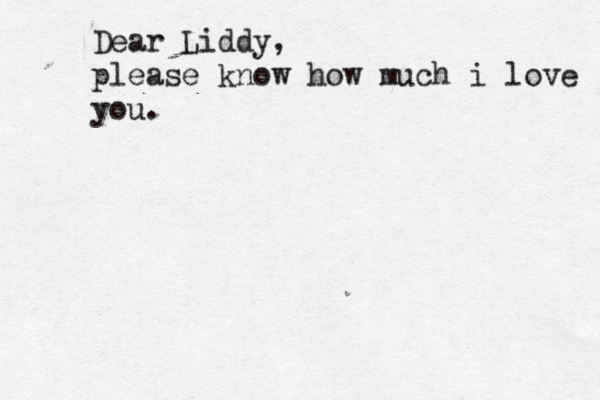Dear Liddy, please know how much i love you 