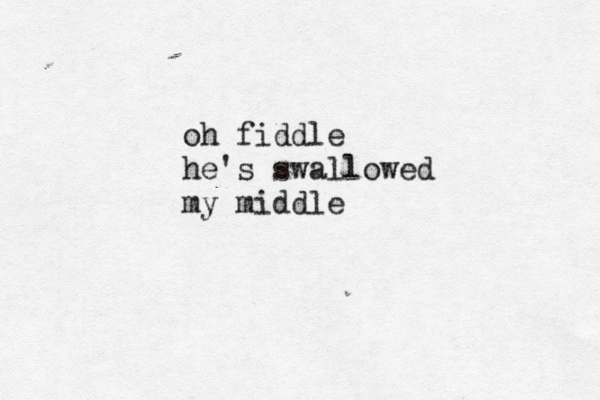 oh fiddle he's swallowed my middl