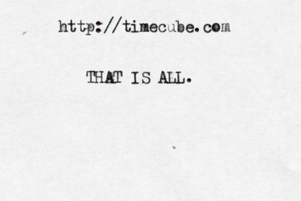 http://time cube.com THAT IS ALL