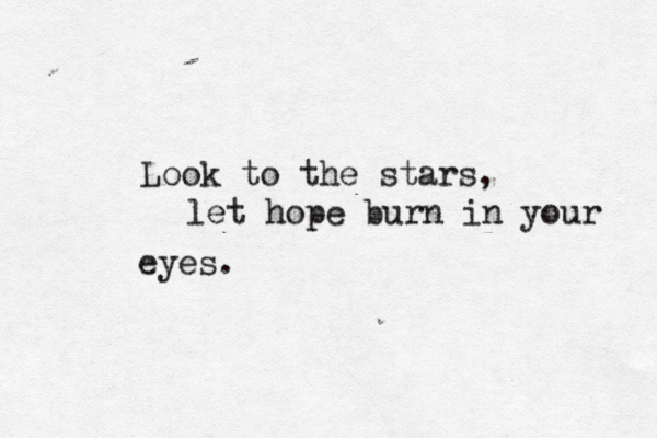 Look to the stars, let hope burn in your eyes.