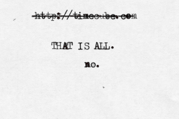 http://time cube.com THAT IS AL ------------------- no