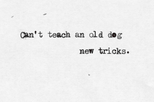 Can't teach an old dog new tricks.