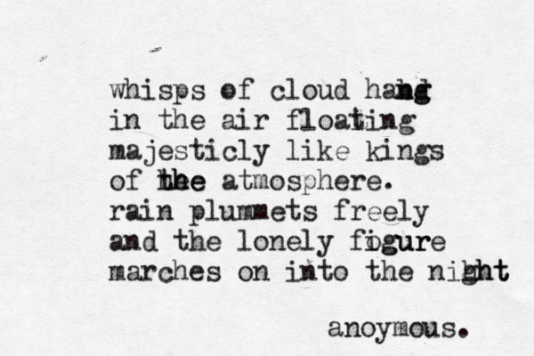 whisps of cloud habd ng ng in the air floai ting majesticly like kings of he the the atmosphere. rain plummets freely and the lonely fogur igure marches on into the nihht ght anoymous.