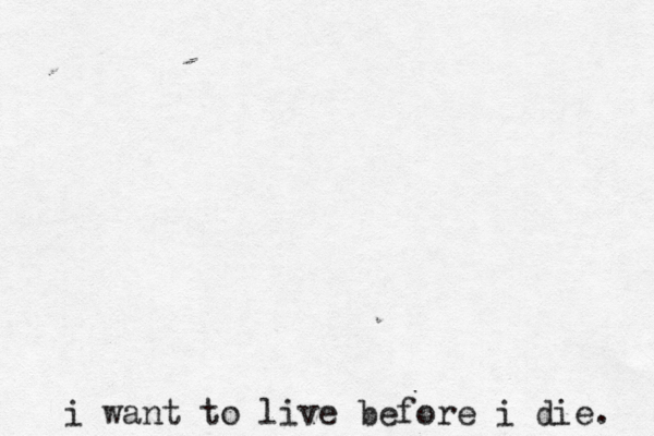 i want to live before i die.