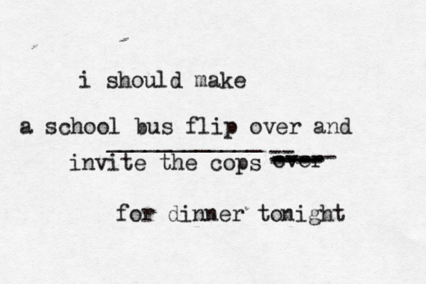 i should make ____________ for dinner tonigh a school bus flip over and invite the cops over -- ---- ----- ---- ----