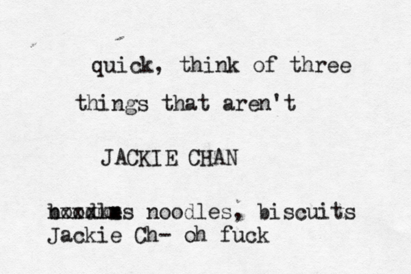 quick, think of three things that aren't JACKIE CH boodles mm nxxxxx noodles, biscuits Jackie Ch- oh fu
