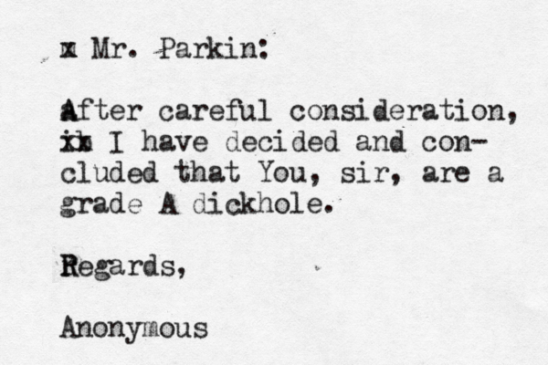 m x Mr . Parkin: after A A careful consideration, ib xx I have decided and con- cluded that You, sir, are a grade A dickhole. regards R R , Anonymous
