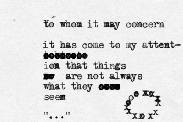 Yo t whom it may concern it has come to my attent- iob xxx c c ooooo oooooo oooooo ioo oo oo oo ooo oo o i ion that things r ar oo oo are not always what they serm oooo oooo oooo cxxx seer m "..." “ “ oooo xxxxxxxxxxxx