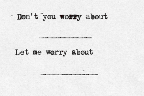 Don't you worry about ____________ Let me worry about _____________