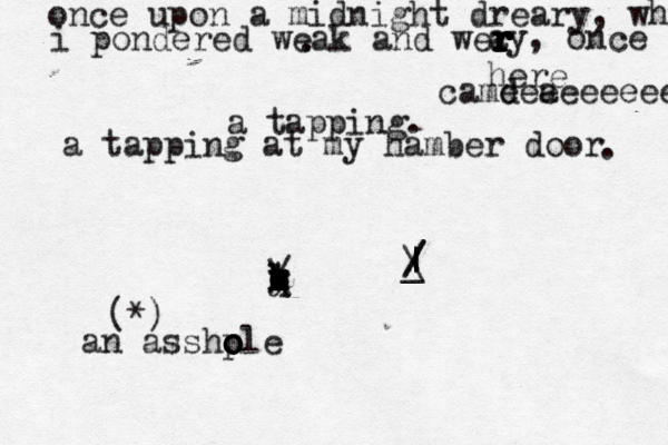 once upon a midnight dreary, whil i pondered weak and wer r r r r r r r r ay, once here camd a eeeeeeeeer a tapping . a tapping at my hamber door . .ÆÆÆ ææøkææææ k c q e r t y u i b / \ \ | |• _ • • / / (• *)< an asshp o o ole
