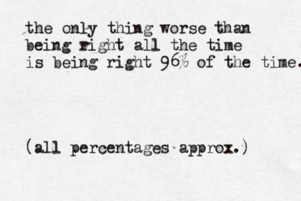 the only thing worse than being right all the time is being right 96% of the time. (al l percentages approx.)