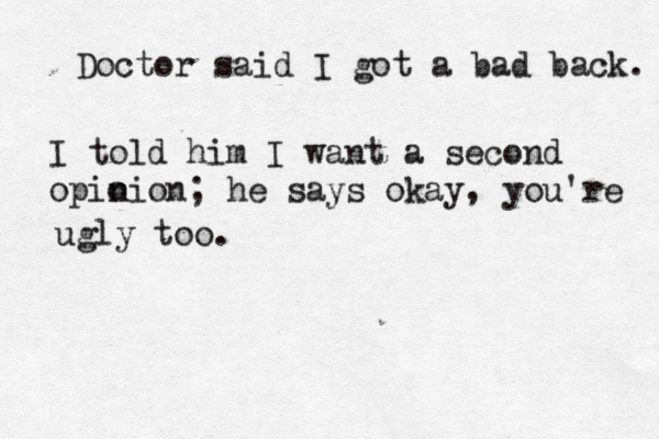Doctor said I got a bad back. I told him I want a second opio nion; he says okay, you're ugly too