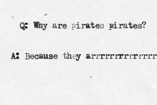 Q: Why are pirates pirates? A: Because they arrrrrrrrrrrrrrrr