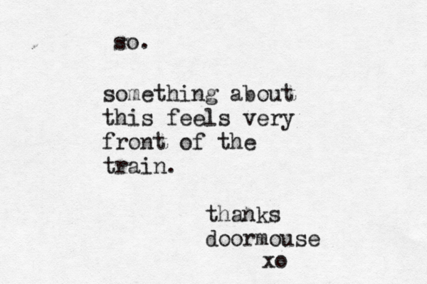 something about this feels very front of the train. thanks doormouse so. xo