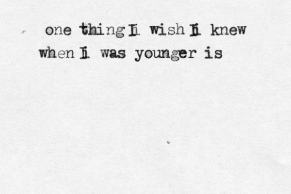 one thing i wish i knew when i was younger is I I I