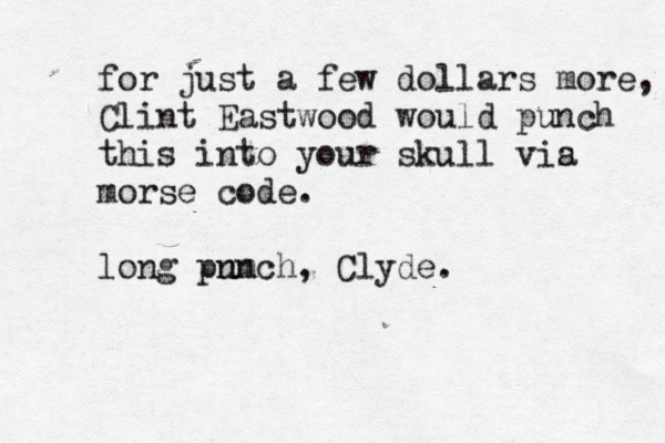 for just a few dollars more, Clint Eastwood would punch this into your skull vis a morse code. long pn um nch, Clyde