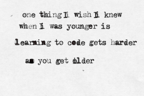 one thing i wish i knew when i was younger is I I learning to code gets harder aa s you get ilder 