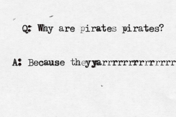 Q: Why are pirates pirates? A: Because they arrrrrrrrrrrrrrr 