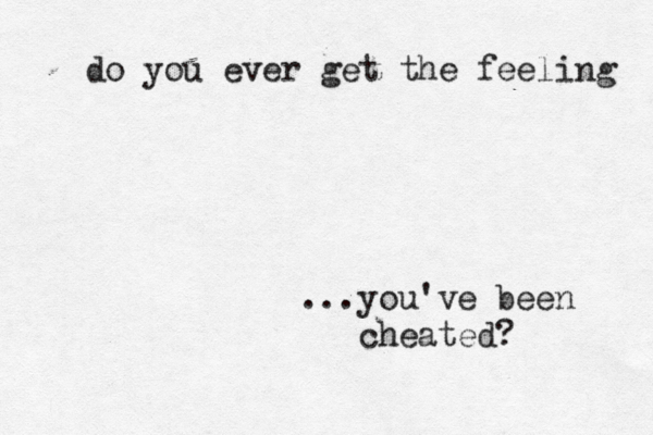 do you ever get the feeling … ...you've been cheated