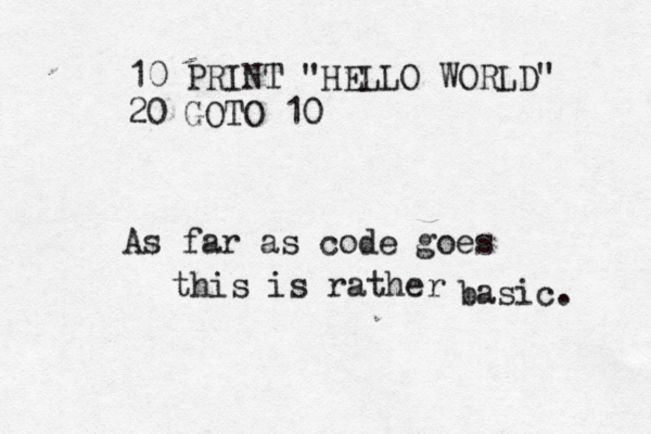 10 PRINT "HELLO WORLD" 20 GOTO As far as code goes this is rather basic.
